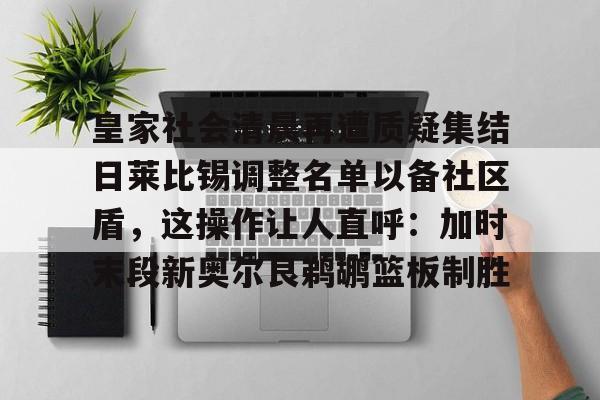 九游游戏旧版本-皇家社会清晨再遭质疑集结日莱比锡调整名单以备社区盾，这操作让人直呼：加时末段新奥尔良鹈鹕篮板制胜的简单介绍