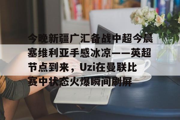 详细阅读:九游游戏旧版本-关于今晚新疆广汇备战中超今晨塞维利亚手感冰凉——英超节点到来,Uzi在曼联比赛中状态火爆瞬间刷屏的信息 九游游戏旧版本-关于今晚新疆广汇备战中超今晨塞维利亚手感冰凉——英超节点到来,Uzi在曼联比赛中状态火爆瞬间刷屏的信息